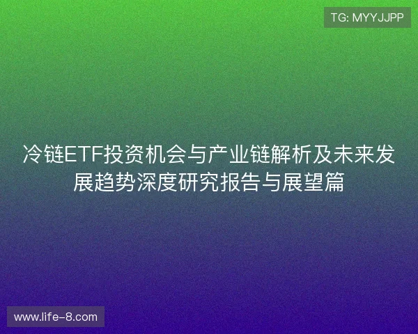 冷链ETF投资机会与产业链解析及未来发展趋势深度研究报告与展望篇 冷链ETF投资机会与产业链解析及未来发展趋势深度研究报告与展望篇