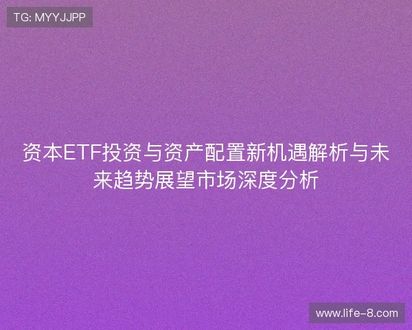 资本ETF投资与资产配置新机遇解析与未来趋势展望市场深度分析 资本ETF投资与资产配置新机遇解析与未来趋势展望市场深度分析